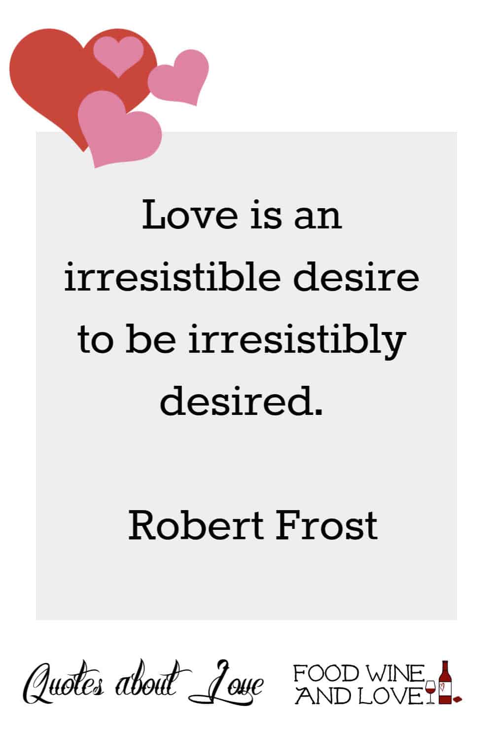Love is an irresistible desire to be irresistibly desired.”   Robert Frost