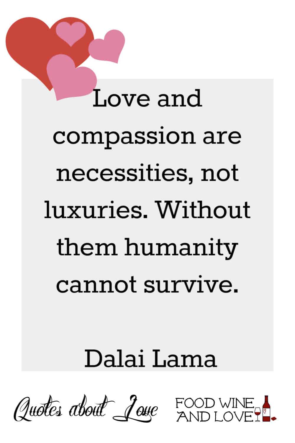 Love and compassion are necessities, not luxuries. Without them humanity cannot survive.  Dalai Lama