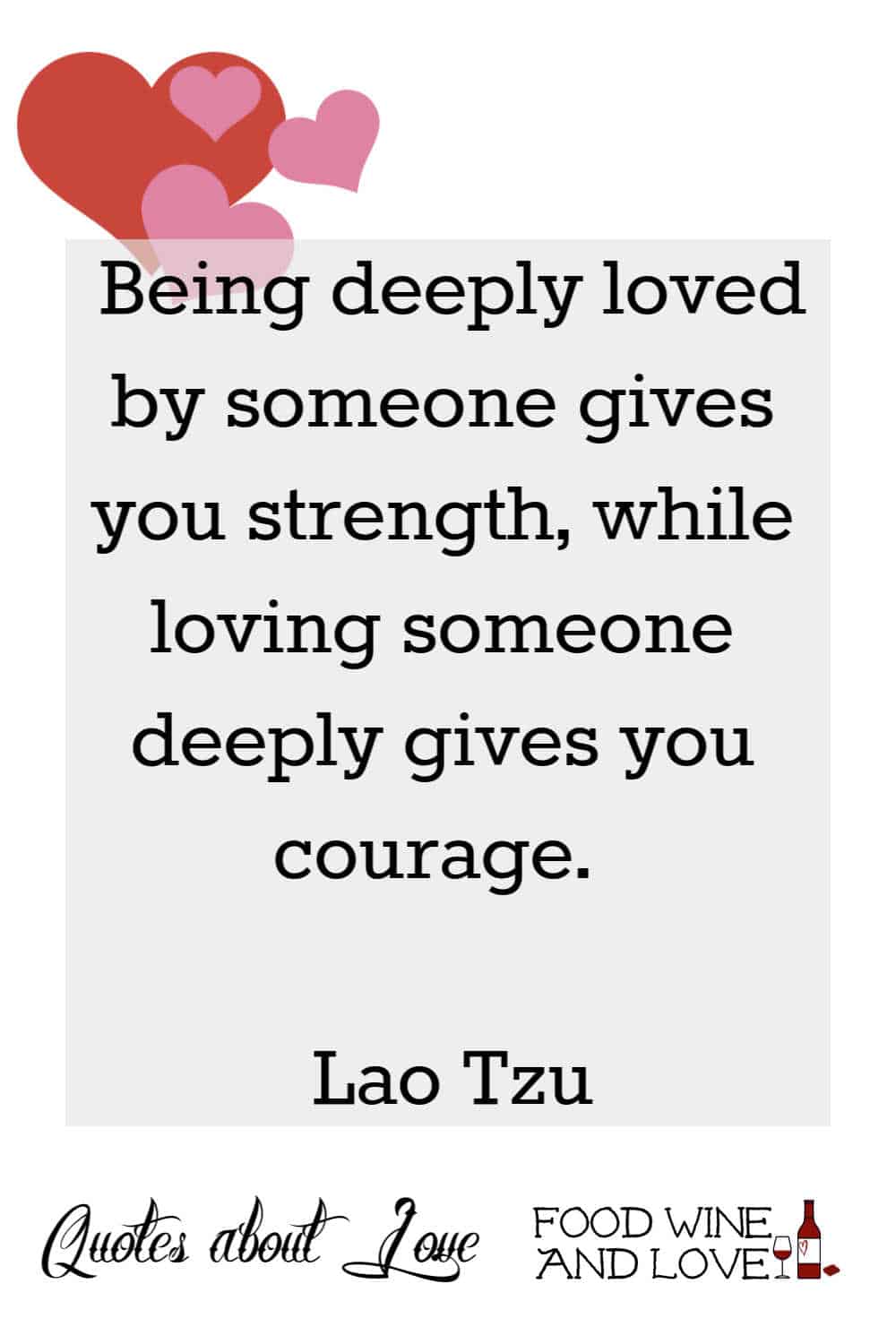  Being deeply loved by someone gives you strength, while loving someone deeply gives you courage.   Lao Tzu