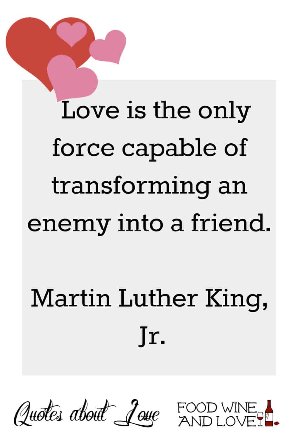  Love is the only force capable of transforming an enemy into a friend.  Martin Luther King, Jr.
